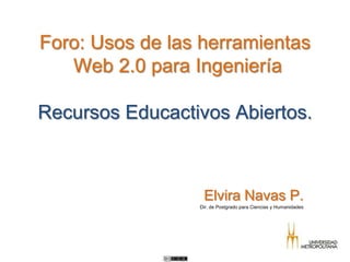 Foro: Usos de las herramientas
Web 2.0 para Ingeniería
Recursos Educactivos Abiertos.
Elvira Navas P.
Dir. de Postgrado para Ciencias y Humanidades
 