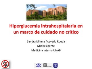 Hiperglucemia intrahospitalaria en
un marco de cuidado no critico
Sandra Milena Acevedo Rueda
MD Residente
Medicina Interna UNAB

 