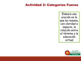 Actividad 2: Categorías Fuerza 
Elabore una oración en la que se resuma, con claridad e impacto, la relación entre el término y la educación virtual  