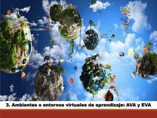 3. Ambientes o entornos virtuales de aprendizaje: AVAy EVA  