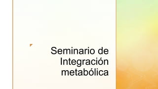 z
Seminario de
Integración
metabólica
 