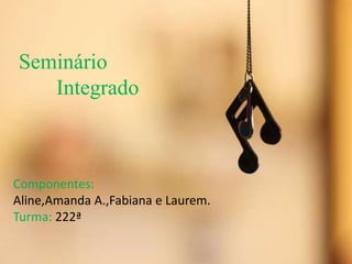 Seminário
Integrado
Componentes:
Aline,Amanda A.,Fabiana e Laurem.
Turma: 222ª
 