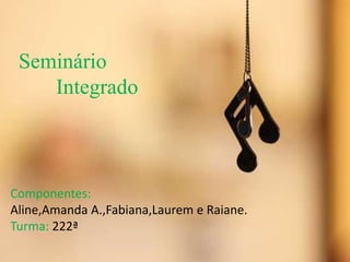 Seminário
Integrado

Componentes:
Aline,Amanda A.,Fabiana,Laurem e Raiane.
Turma: 222ª

 