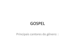 GOSPEL
Principais cantores do gênero: :
 