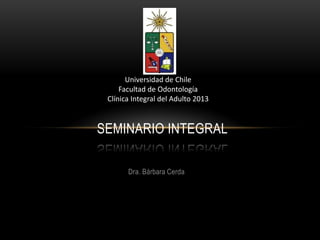 Dra. Bárbara Cerda
SEMINARIO INTEGRAL
Universidad de Chile
Facultad de Odontología
Clínica Integral del Adulto 2013
 