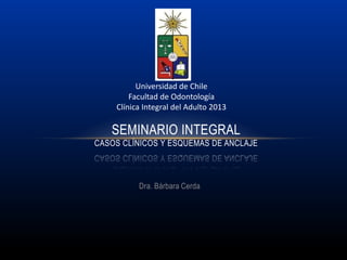 Dra. Bárbara Cerda
SEMINARIO INTEGRAL
CASOS CLÍNICOS Y ESQUEMAS DE ANCLAJE
Universidad de Chile
Facultad de Odontología
Clínica Integral del Adulto 2013
 
