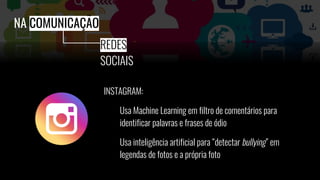 INSTAGRAM:
Usa Machine Learning em filtro de comentários para
identificar palavras e frases de ódio
Usa inteligência artificial para “detectar bullying” em
legendas de fotos e a própria foto
NA COMUNICAÇÃO
REDES
SOCIAIS
 