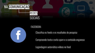 FACEBOOK:
Classifica os feeds e os resultados de pesquisa
Compreende texto e evita spam e o conteúdo enganoso
Legendagem automática vídeos no feed
NA COMUNICAÇÃO
REDES
SOCIAIS
 
