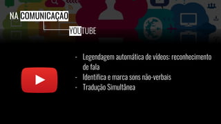 - Legendagem automática de vídeos: reconhecimento
de fala
- Identifica e marca sons não-verbais
- Tradução Simultânea
NA COMUNICAÇÃO
YOUTUBE
 