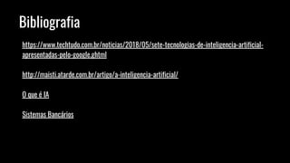 Bibliografia
https://www.techtudo.com.br/noticias/2018/05/sete-tecnologias-de-inteligencia-artificial-
apresentadas-pelo-google.ghtml
http://maisti.atarde.com.br/artigo/a-inteligencia-artificial/
O que é IA
Sistemas Bancários
 