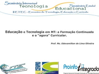 Educação  e  Tecnologia  em MT: a Formação Continuada e o “agora” Curricular. Prof. Ms. Edevamilton de Lima Oliveira 