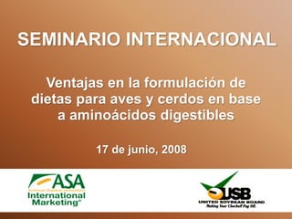 Ventajas en la formulación de
dietas para aves y cerdos en base
a aminoácidos digestibles
SEMINARIO INTERNACIONAL
17 de junio, 2008
 