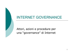 INTERNET GOVERNANCE


Attori, azioni e procedure per
una “governance” di Internet




                                 1
 
