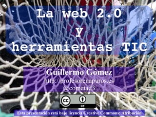 Esta presentación está bajo licencia Creative Commons:  Atribución La web 2.0 y herramientas TIC Guillermo Gómez http://profesorenapuros.es @cometa23 