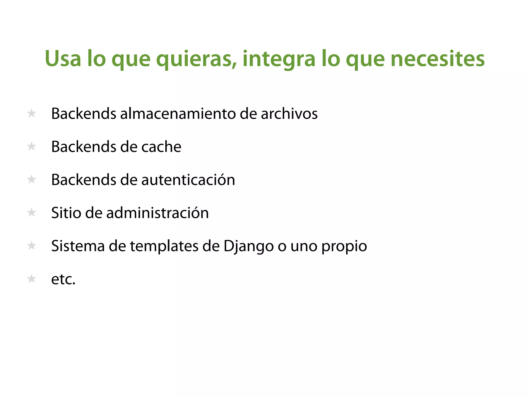 Usa lo que quieras, integra lo que necesites
★ Backends almacenamiento de archivos
★ Backends de cache
★ Backends de autenticación
★ Sitio de administración
★ Sistema de templates de Django o uno propio
★ etc.
 