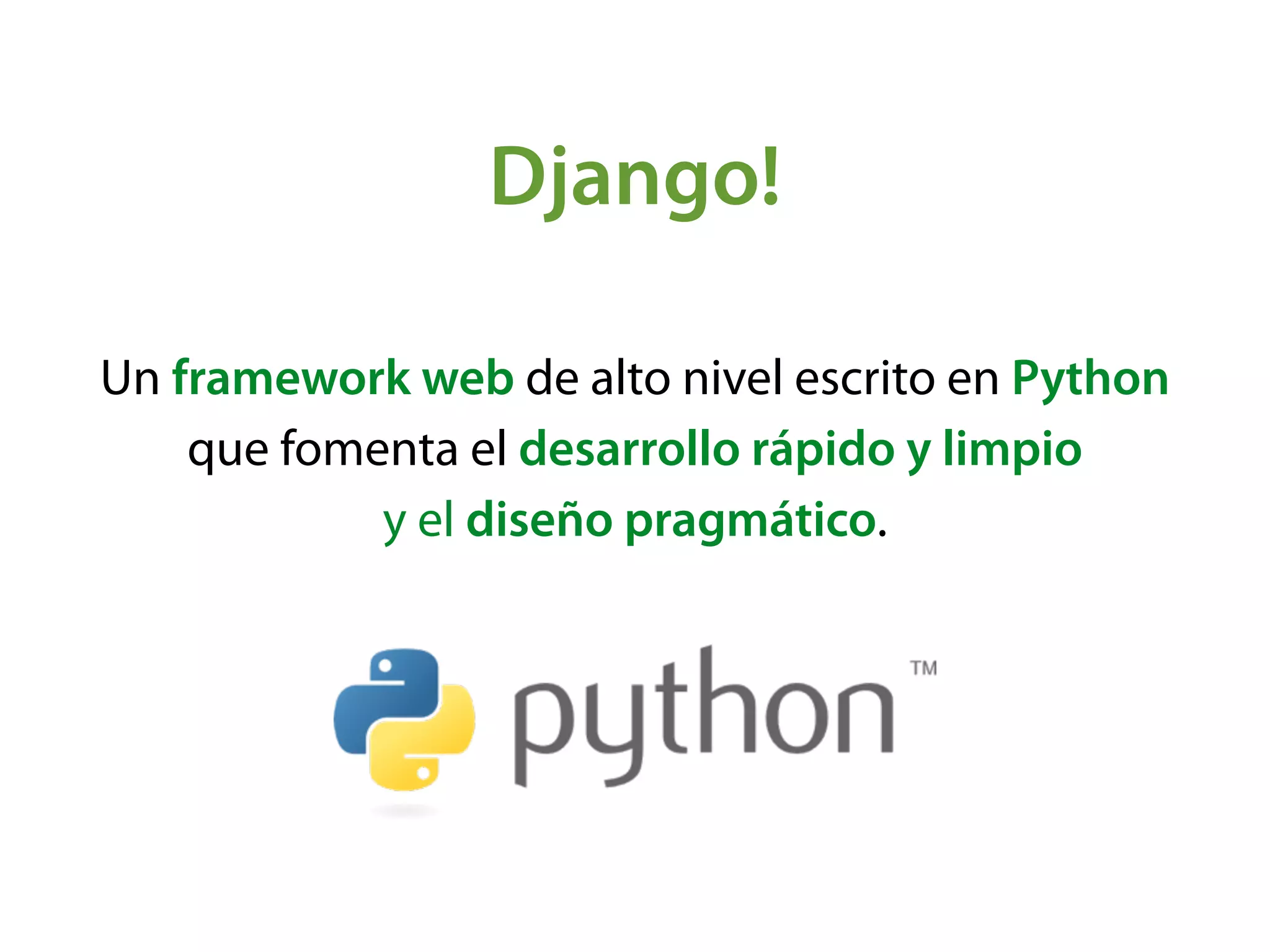 Django!
Un framework web de alto nivel escrito en Python
que fomenta el desarrollo rápido y limpio  
y el diseño pragmático.
 