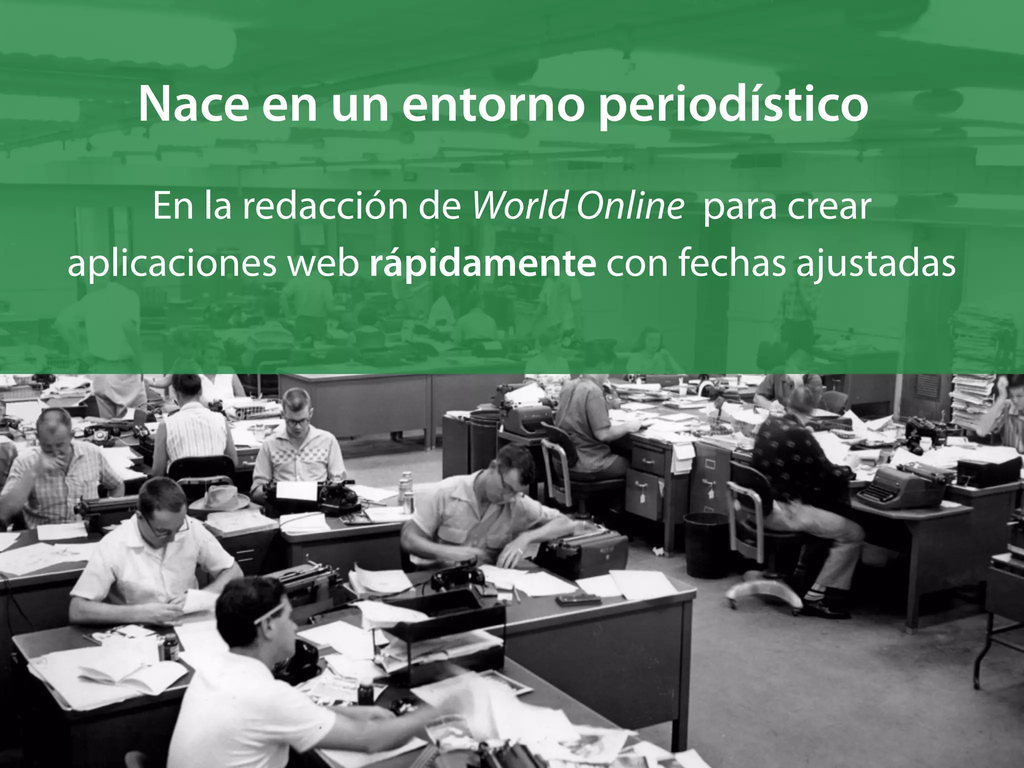 En la redacción de World Online para crear
aplicaciones web rápidamente con fechas ajustadas
Nace en un entorno periodístico
 