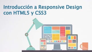 Introducción a Responsive Design
con HTML5 y CSS3
 