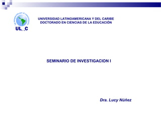 UNIVERSIDAD LATINOAMERICANA Y DEL CARIBE
 DOCTORADO EN CIENCIAS DE LA EDUCACIÓN




    SEMINARIO DE INVESTIGACION I




                                Dra. Lucy Núñez
 