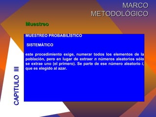 Muestreo MUESTREO PROBABILÍSTICO SISTEMÁTICO   este procedimiento exige, numerar todos los elementos de la población, pero en lugar de extraer  n  números aleatorios sólo se extrae uno (el primero). Se parte de ese número aleatorio  i , que es elegido al azar. CAPITULO  III MARCO METODOLÓGICO 
