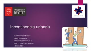 Incontinencia urinaria
FRANCISCO GONZÁLEZ N.
TAMMY VERDUGO M.
DR. MARCELO MONTALVA C.
GINECOLOGÍA Y OBSTETRICIA
5 DE JULIO 2017
 