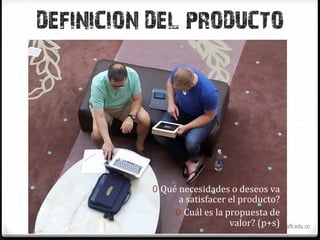 DEFINICION DEL PRODUCTO




              0  Qué	
  necesidades	
  o	
  deseos	
  va	
  
                       a	
  satisfacer	
  el	
  producto?	
  
                      0  Cuál	
  es	
  la	
  propuesta	
  de	
  
                                              valor?	
  (p+s)	
  
         NATALIA MESA HINESTROZA – IDP MBA EAFIT – nmesahin@eafit.edu.co
 