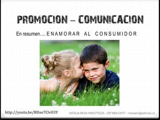 PROMOCION - COMUNICACION
      En resumen…. E N A M O R A R A L C O N S U M I D O R




http://youtu.be/BDan7ClvO3Y	
     NATALIA MESA HINESTROZA – IDP MBA EAFIT – nmesahin@eafit.edu.co
 