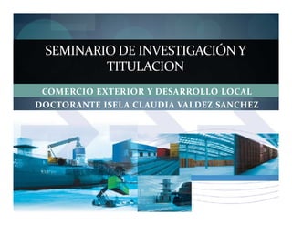 COMERCIO EXTERIOR Y DESARROLLO LOCAL
DOCTORANTE ISELA CLAUDIA VALDEZ SANCHEZ
SEMINARIO DE INVESTIGACIÓN Y
TITULACION
 