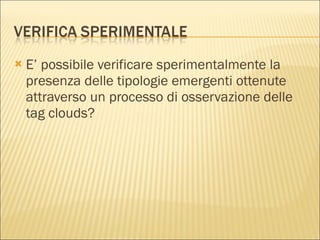 E’ possibile verificare sperimentalmente la presenza delle tipologie emergenti ottenute attraverso un processo di osservazione delle tag clouds?  