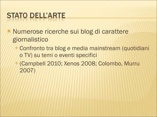 Numerose ricerche sui blog di carattere giornalistico Confronto tra blog e media mainstream (quotidiani o TV) su temi o eventi specifici (Campbell 2010; Xenos 2008; Colombo, Murru 2007) 