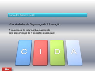 Conceitos Básicos de SI: 
-Propriedades de Segurança da Informação: 
A segurança da informação é garantida 
pela preservação de 4 aspectos essenciais: 
 