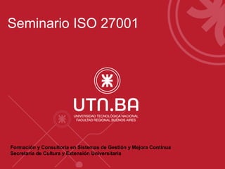 Seminario ISO 27001 
Formación y Consultoria en Sistemas de Gestión y Mejora Continua 
Secretaría de Cultura y Extensión Universitaria 
 