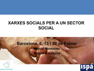 XARXES SOCIALS PER A UN SECTOR
            SOCIAL


   Barcelona, 6, 13 i 20 de Febrer
           Manuel Montañés
           Raquel Calatayud
 