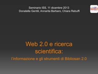 Seminario ISS, 11 dicembre 2013
Donatella Gentili, Annarita Barbaro, Chiara Rebuffi

Web 2.0 e ricerca
scientifica:
l’informazione e gli strumenti di Bibliosan 2.0

 