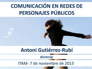 COMUNICACIÓN EN REDES DE
PERSONAJES PÚBLICOS

Antoni Gutiérrez-Rubí
@antonigr

ITAM- 7 de noviembre de 2013

 