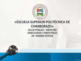 «ESCUELA SUPERIOR POLITÉCNICA DE
CHIMBORAZO»
SALUD PÚBLICA – MEDICINA
GINECOLOGÍA Y OBSTETRICIA
DR. RAMIRO ESTÉVEZ
 