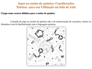 O jogo como recurso didático para o ensino de química
A função do jogo no ensino de química não é de memorização de conceitos, nomes ou
fórmulas,e sim de familiarização com a linguagem química.
 