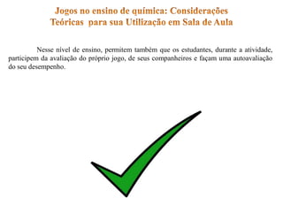Nesse nível de ensino, permitem também que os estudantes, durante a atividade,
participem da avaliação do próprio jogo, de seus companheiros e façam uma autoavaliação
do seu desempenho.
 
