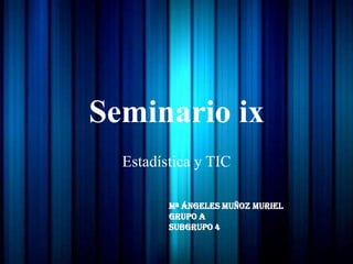 Seminario ix
  Estadística y TIC

         Mª Ángeles Muñoz Muriel
         Grupo A
         Subgrupo 4
 