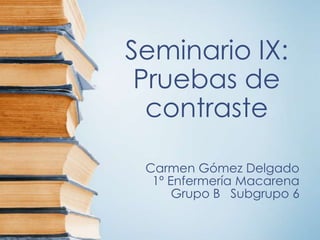 Seminario IX:
Pruebas de
contraste
Carmen Gómez Delgado
1º Enfermería Macarena
Grupo B Subgrupo 6
 