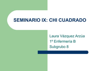 SEMINARIO IX: CHI CUADRADO
Laura Vázquez Arzúa
1º Enfermería B
Subgrubo 8
 