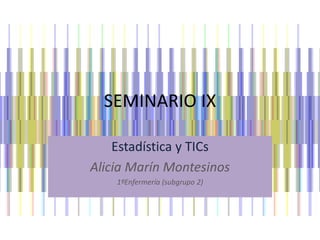 SEMINARIO IX
Estadística y TICs
Alicia Marín Montesinos
1ºEnfermería (subgrupo 2)
 