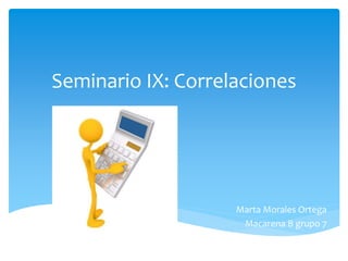 Seminario IX: Correlaciones
Marta Morales Ortega
Macarena B grupo 7
 
