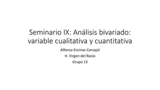 Seminario IX: Análisis bivariado:
variable cualitativa y cuantitativa
Alfonso Encinas Carvajal
H. Virgen del Rocío
Grupo 13
 