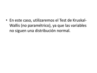 • En este caso, utilizaremos el Test de Kruskal-
Wallis (no paramétrico), ya que las variables
no siguen una distribución normal.
 