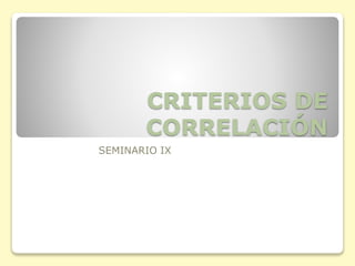 CRITERIOS DE
CORRELACIÓN
SEMINARIO IX
 