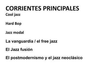 CORRIENTES PRINCIPALES
Cool jazz
Hard Bop
Jazz modal
La vanguardia / el free jazz
El Jazz fusión
El postmodernismo y el ja...
