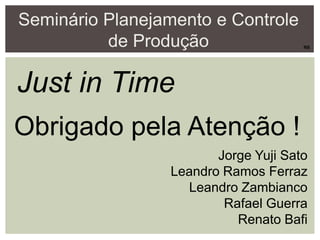 Seminário Planejamento e Controle
de Produção
Just in Time
Jorge Yuji Sato
Leandro Ramos Ferraz
Leandro Zambianco
Rafael Guerra
Renato Bafi
Obrigado pela Atenção !
RB
 