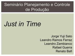 Seminário Planejamento e Controle
de Produção
Just in Time
Jorge Yuji Sato
Leandro Ramos Ferraz
Leandro Zambianco
Rafael Guerra
Renato Bafi
 