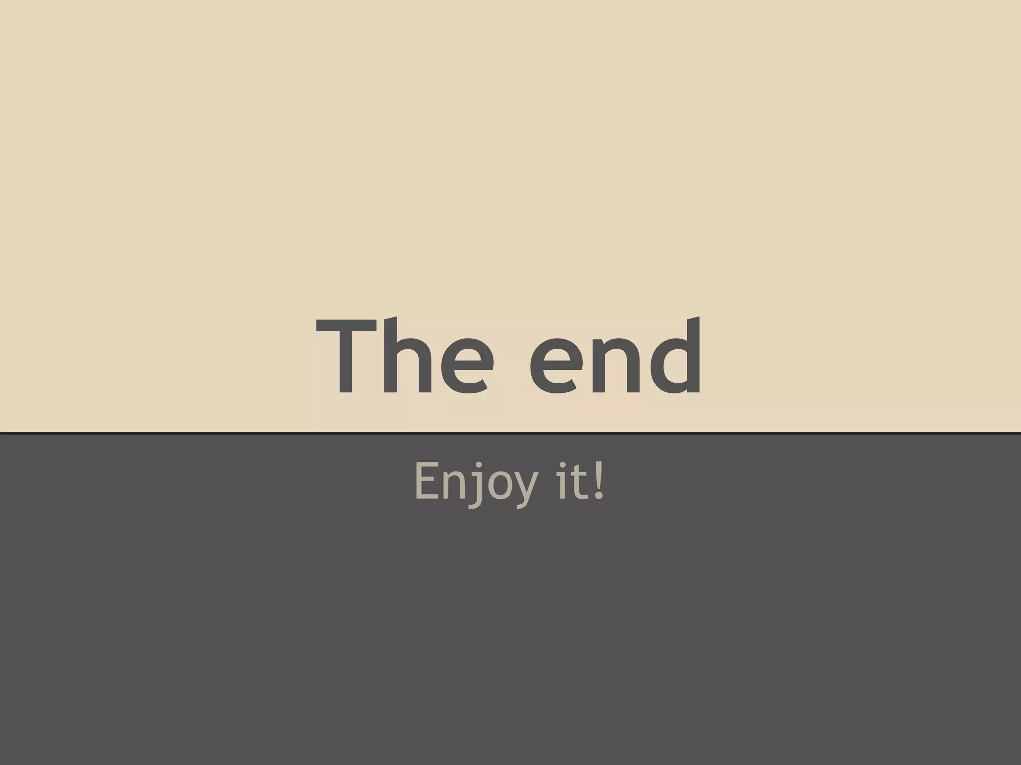 The end
 Enjoy it!
 